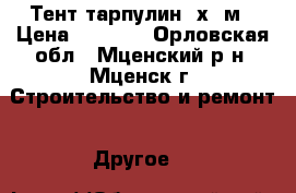 Тент тарпулин 8х12м › Цена ­ 5 000 - Орловская обл., Мценский р-н, Мценск г. Строительство и ремонт » Другое   